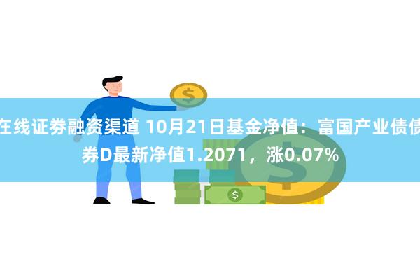 在线证劵融资渠道 10月21日基金净值：富国产业债债券D最新净值1.2071，涨