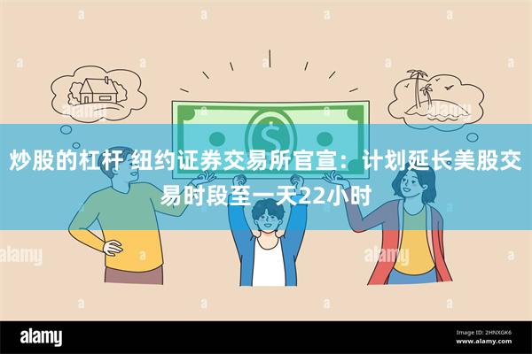 炒股的杠杆 纽约证券交易所官宣：计划延长美股交易时段至一天22小时