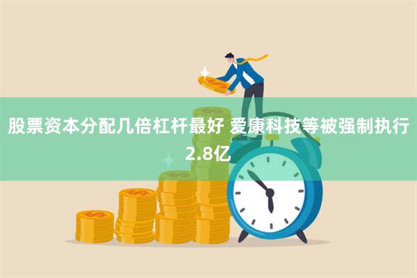 股票资本分配几倍杠杆最好 爱康科技等被强制执行2.8亿