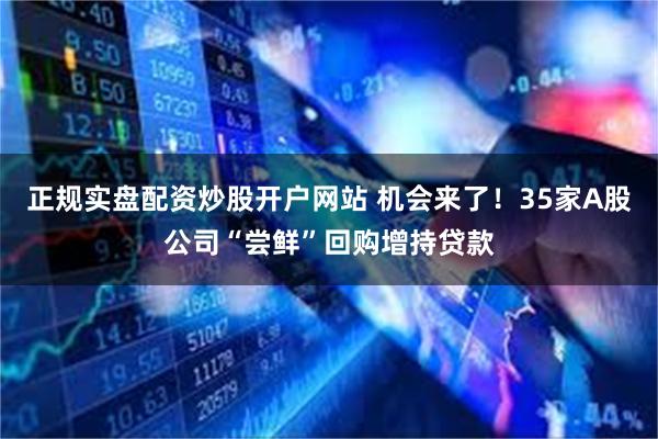 正规实盘配资炒股开户网站 机会来了！35家A股公司“尝鲜”回购增持贷款