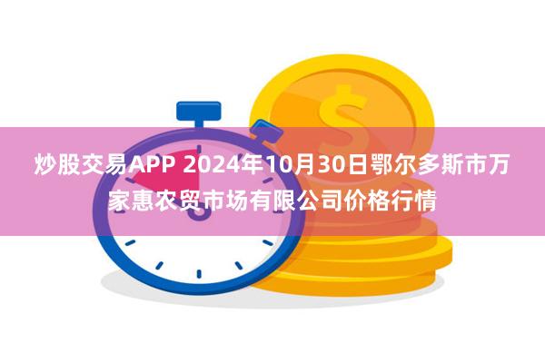 炒股交易APP 2024年10月30日鄂尔多斯市万家惠农贸市场有限公司价格行情