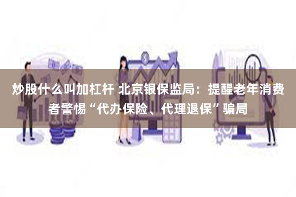 炒股什么叫加杠杆 北京银保监局：提醒老年消费者警惕“代办保险、代理退保”骗局