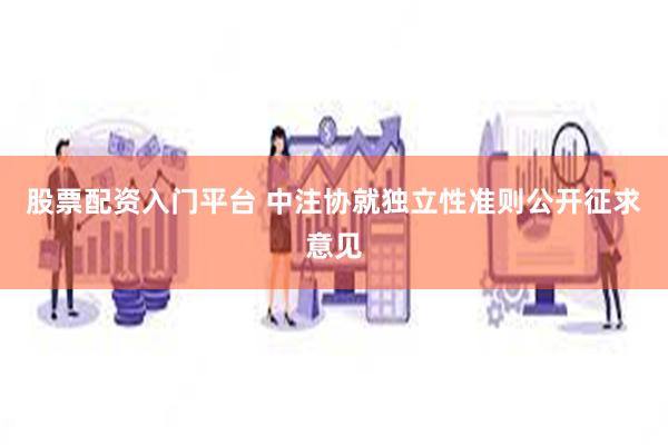 股票配资入门平台 中注协就独立性准则公开征求意见