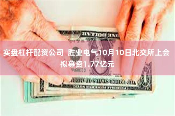 实盘杠杆配资公司  胜业电气10月10日北交所上会 拟募资1.77亿元