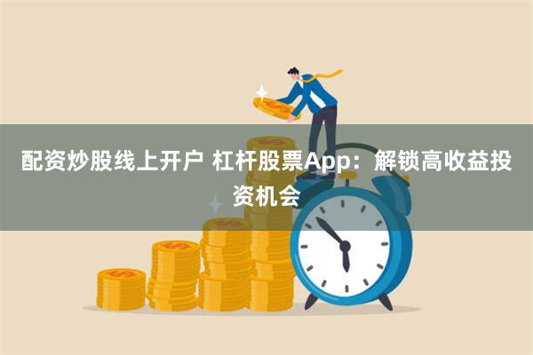 配资炒股线上开户 杠杆股票App：解锁高收益投资机会