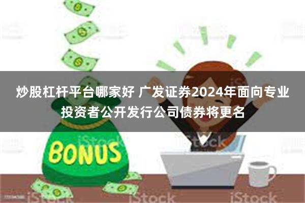 炒股杠杆平台哪家好 广发证券2024年面向专业投资者公开发行公司债券将更名