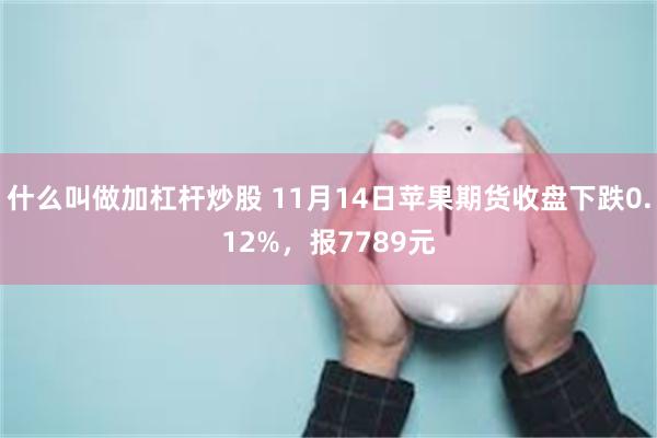 什么叫做加杠杆炒股 11月14日苹果期货收盘下跌0.12%，报7789元