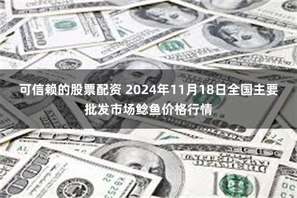 可信赖的股票配资 2024年11月18日全国主要批发市场鲶鱼价格行情