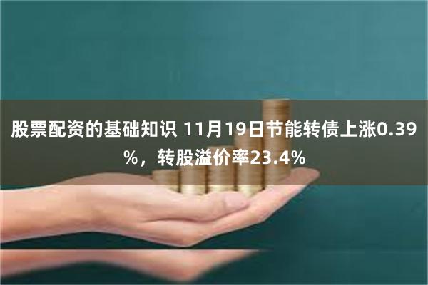 股票配资的基础知识 11月19日节能转债上涨0.39%，转股溢价率23.4%