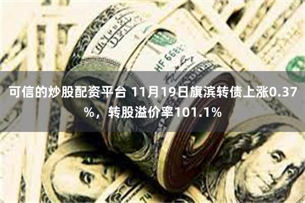 可信的炒股配资平台 11月19日旗滨转债上涨0.37%，转股溢价率101.1%