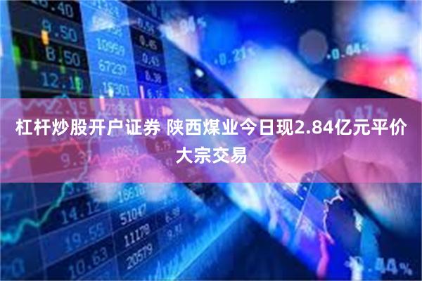 杠杆炒股开户证券 陕西煤业今日现2.84亿元平价大宗交易