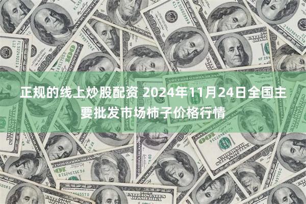 正规的线上炒股配资 2024年11月24日全国主要批发市场柿子价格行情