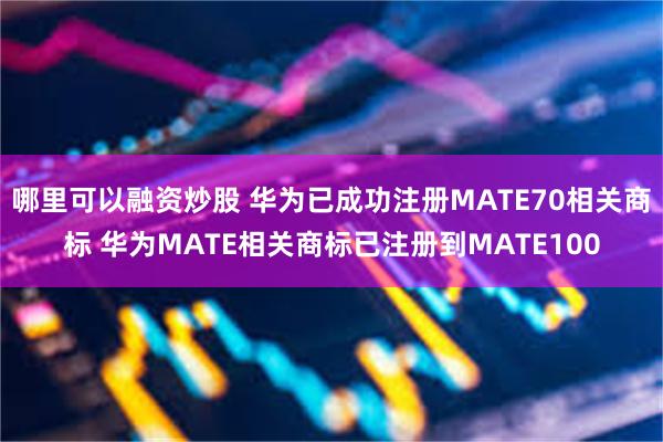 哪里可以融资炒股 华为已成功注册MATE70相关商标 华为MATE相关商标已注册