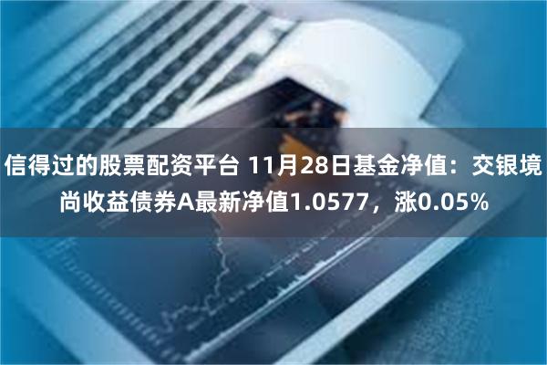 信得过的股票配资平台 11月28日基金净值：交银境尚收益债券A最新净值1.057