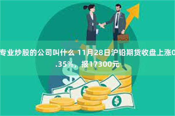 专业炒股的公司叫什么 11月28日沪铅期货收盘上涨0.35%，报17300元