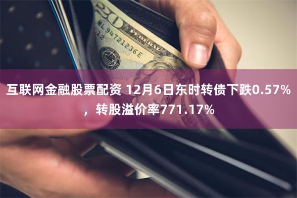 互联网金融股票配资 12月6日东时转债下跌0.57%，转股溢价率771.17%