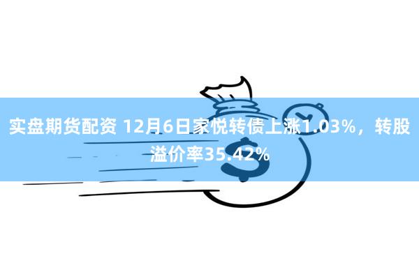 实盘期货配资 12月6日家悦转债上涨1.03%，转股溢价率35.42%