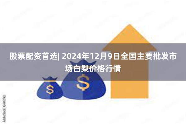 股票配资首选| 2024年12月9日全国主要批发市场白梨价格行情