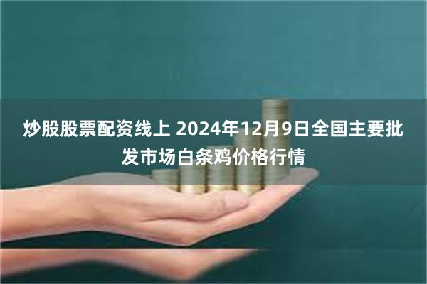 炒股股票配资线上 2024年12月9日全国主要批发市场白条鸡价格行情