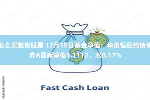 怎么买融资股票 12月10日基金净值：华富恒稳纯债债券A最新净值1.1112，涨