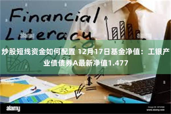 炒股短线资金如何配置 12月17日基金净值：工银产业债债券A最新净值1.477