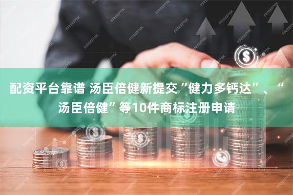 配资平台靠谱 汤臣倍健新提交“健力多钙达”、“汤臣倍健”等10件商标注册申请