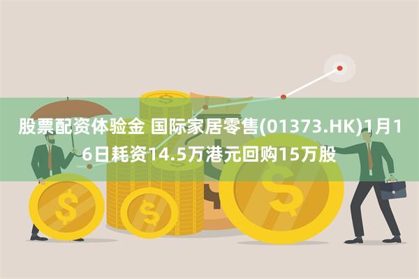 股票配资体验金 国际家居零售(01373.HK)1月16日耗资14.5万港元回购