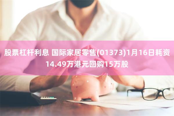 股票杠杆利息 国际家居零售(01373)1月16日耗资14.49万港元回购15万