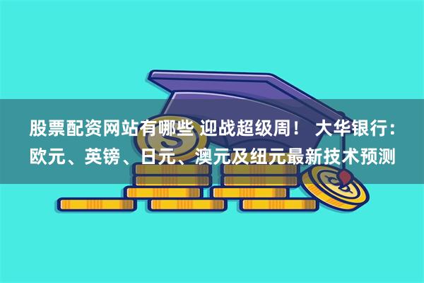 股票配资网站有哪些 迎战超级周！ 大华银行：欧元、英镑、日元、澳元及纽元最新技术