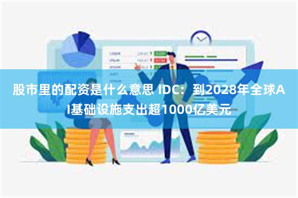 股市里的配资是什么意思 IDC：到2028年全球AI基础设施支出超1000亿美元