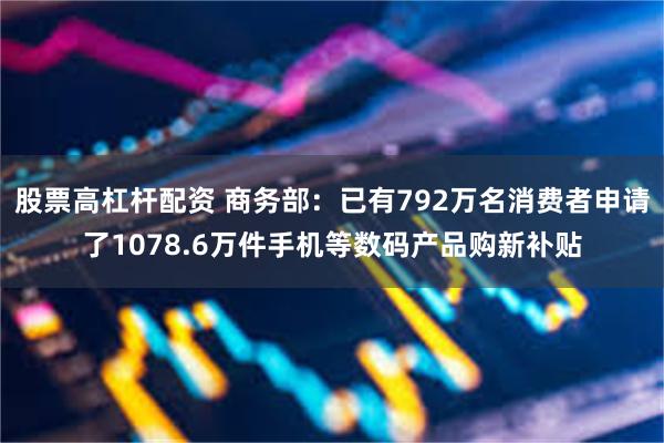 股票高杠杆配资 商务部：已有792万名消费者申请了1078.6万件手机等数码产品