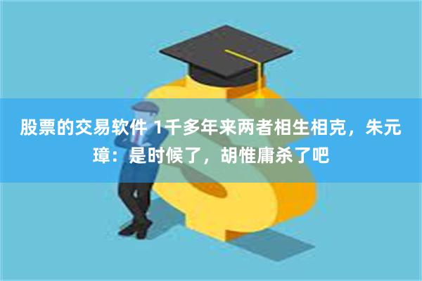 股票的交易软件 1千多年来两者相生相克，朱元璋：是时候了，胡惟庸杀了吧