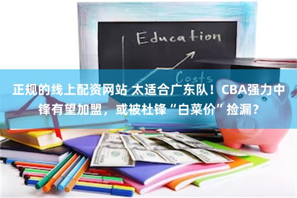 正规的线上配资网站 太适合广东队！CBA强力中锋有望加盟，或被杜锋“白菜价”捡漏