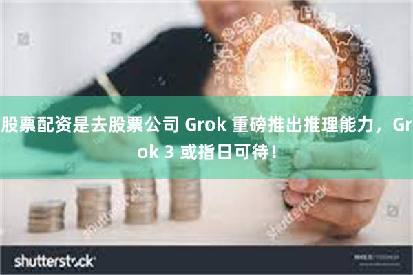 股票配资是去股票公司 Grok 重磅推出推理能力，Grok 3 或指日可待！