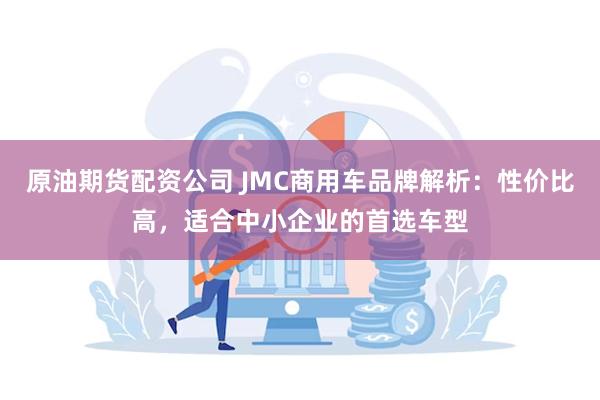 原油期货配资公司 JMC商用车品牌解析：性价比高，适合中小企业的首选车型