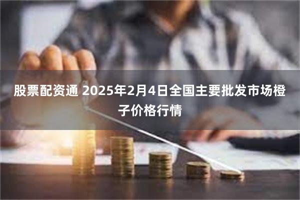 股票配资通 2025年2月4日全国主要批发市场橙子价格行情