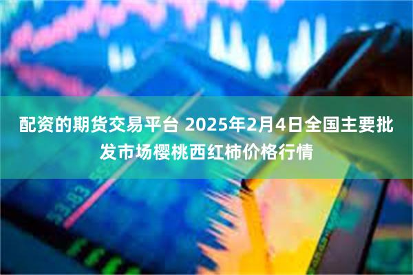 配资的期货交易平台 2025年2月4日全国主要批发市场樱桃西红柿价格行情