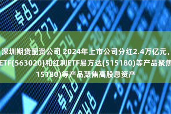 深圳期货配资公司 2024年上市公司分红2.4万亿元，红利低波动ETF(5630