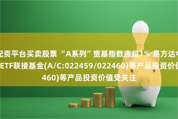 配资平台买卖股票 “A系列”宽基指数涨超1% 易方达中证A500ETF联接基金(