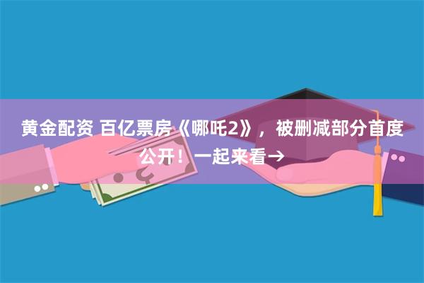 黄金配资 百亿票房《哪吒2》，被删减部分首度公开！一起来看→