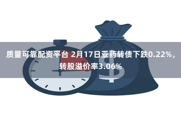 质量可靠配资平台 2月17日亚药转债下跌0.22%，转股溢价率3.06%