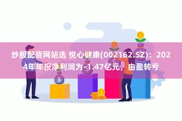 炒股配资网站选 悦心健康(002162.SZ)：2024年年报净利润为-1.47