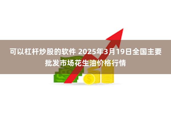 可以杠杆炒股的软件 2025年3月19日全国主要批发市场花生油价格行情