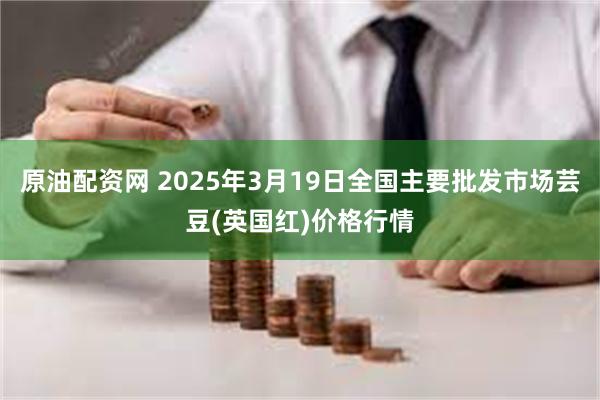 原油配资网 2025年3月19日全国主要批发市场芸豆(英国红)价格行情