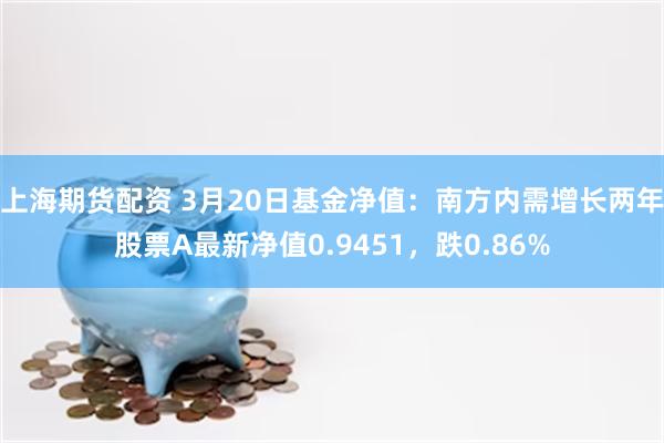 上海期货配资 3月20日基金净值：南方内需增长两年股票A最新净值0.9451，跌