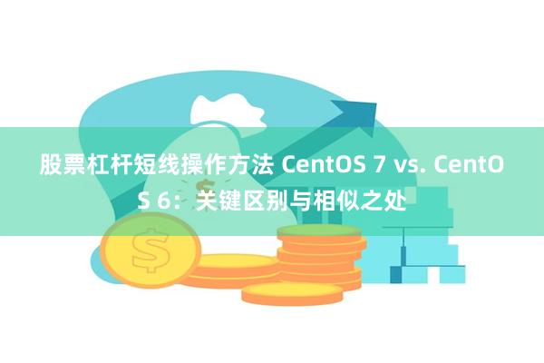 股票杠杆短线操作方法 CentOS 7 vs. CentOS 6：关键区别与相似