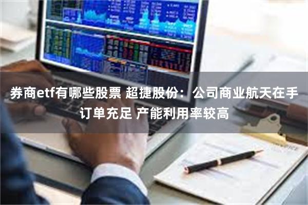 券商etf有哪些股票 超捷股份：公司商业航天在手订单充足 产能利用率较高