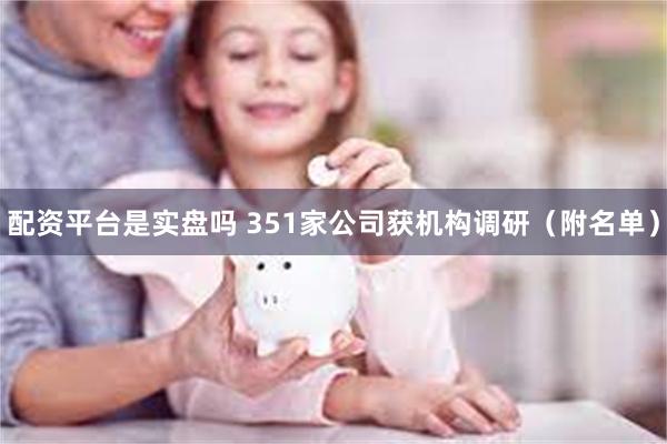 配资平台是实盘吗 351家公司获机构调研（附名单）