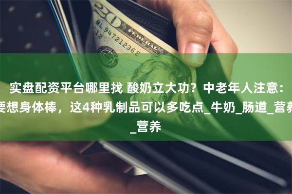 实盘配资平台哪里找 酸奶立大功？中老年人注意：要想身体棒，这4种乳制品可以多吃点