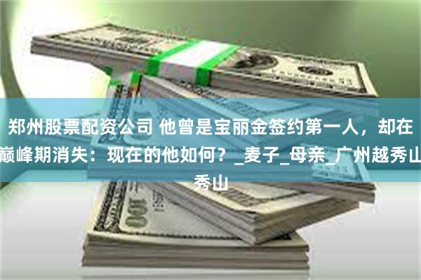 郑州股票配资公司 他曾是宝丽金签约第一人，却在巅峰期消失：现在的他如何？_麦子_